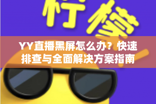 YY直播黑屏怎么办?快速排查与全面解决方案指南 YY直播黑屏怎么办?快速排查与全面解决方案指南