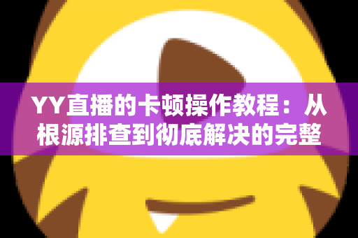 YY直播的卡顿操作教程：从根源排查到彻底解决的完整实战指南