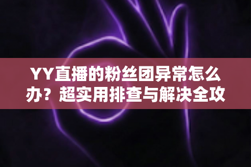 YY直播的粉丝团异常怎么办？超实用排查与解决全攻略，快速恢复你的粉丝团功能