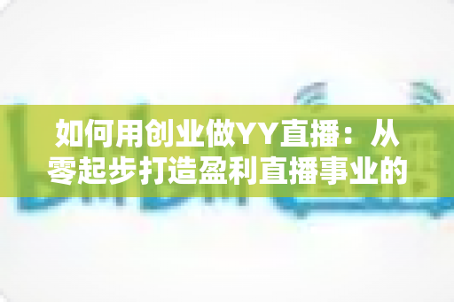 如何用创业做YY直播：从零起步打造盈利直播事业的完整实战指南