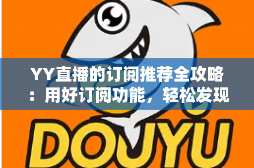 YY直播的订阅推荐全攻略：用好订阅功能，轻松发现心仪主播