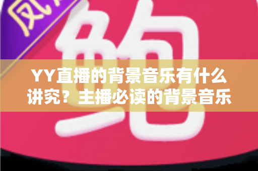 YY直播的背景音乐有什么讲究？主播必读的背景音乐选择与使用全攻略