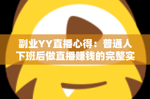 副业YY直播心得：普通人下班后做直播赚钱的完整实战指南