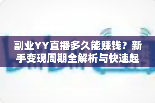 副业YY直播多久能赚钱？新手变现周期全解析与快速起号实战指南