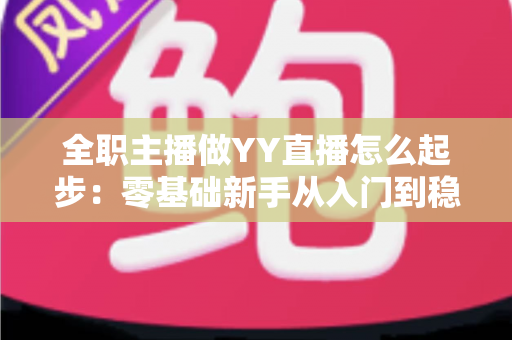 全职主播做YY直播怎么起步：零基础新手从入门到稳定收益的完整实战指南