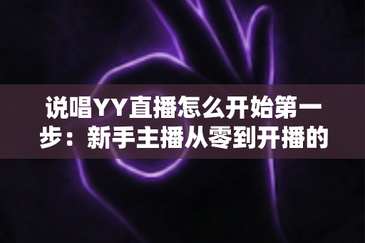 说唱YY直播怎么开始第一步:新手主播从零到开播的完整入门指南 说唱YY直播怎么开始第一步:新手主播从零到开播的完整入门指南