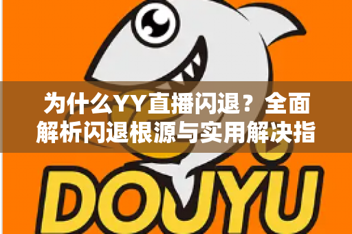 为什么YY直播闪退？全面解析闪退根源与实用解决指南
