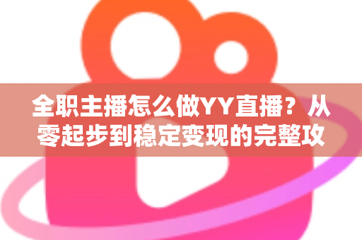 全职主播怎么做YY直播？从零起步到稳定变现的完整攻略