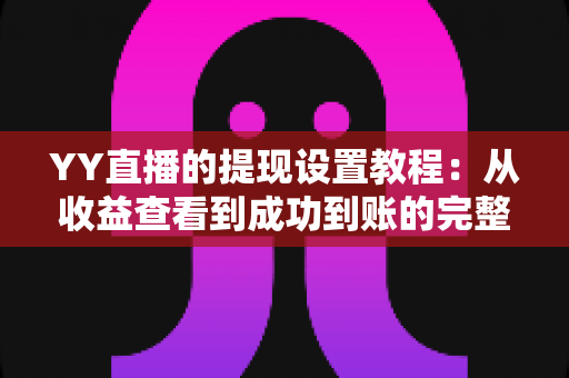 YY直播的提现设置教程:从收益查看到成功到账的完整操作指南与避坑经验分享 YY直播的提现设置教程:从收益查看到成功到账的完整操作指南与避坑经验分享