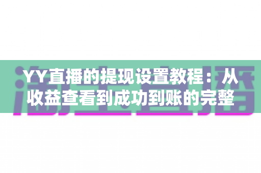 YY直播的提现设置教程:从收益查看到成功到账的完整操作指南与避坑经验分享 YY直播的提现设置教程:从收益查看到成功到账的完整操作指南与避坑经验分享