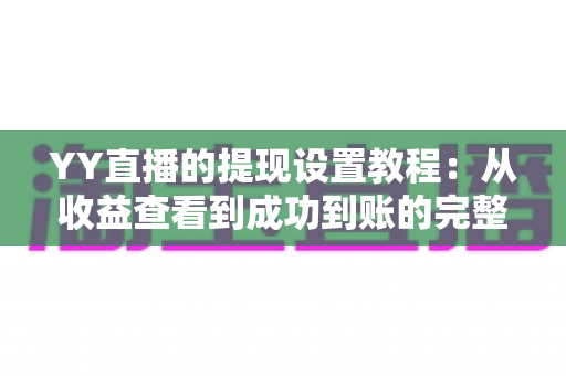 YY直播的提现设置教程:从收益查看到成功到账的完整操作指南与避坑经验分享 YY直播的提现设置教程:从收益查看到成功到账的完整操作指南与避坑经验分享