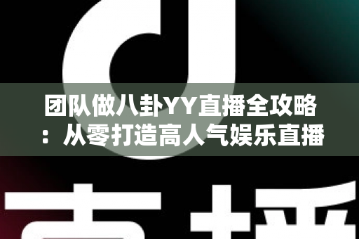 团队做八卦YY直播全攻略:从零打造高人气娱乐直播团队的实战指南 团队做八卦YY直播全攻略:从零打造高人气娱乐直播团队的实战指南