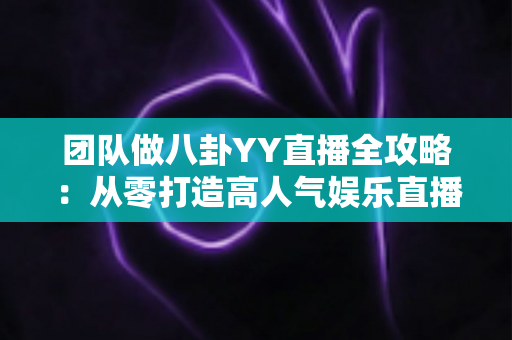 团队做八卦YY直播全攻略:从零打造高人气娱乐直播团队的实战指南 团队做八卦YY直播全攻略:从零打造高人气娱乐直播团队的实战指南