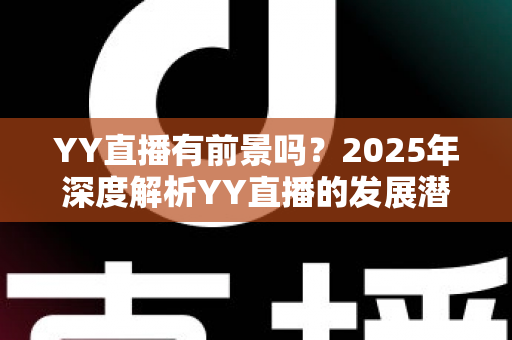 YY直播有前景吗?2025年深度解析YY直播的发展潜力、赚钱机会与行业挑战 YY直播有前景吗?2025年深度解析YY直播的发展潜力、赚钱机会与行业挑战