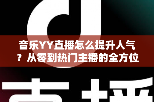 音乐YY直播怎么提升人气？从零到热门主播的全方位涨粉实战指南