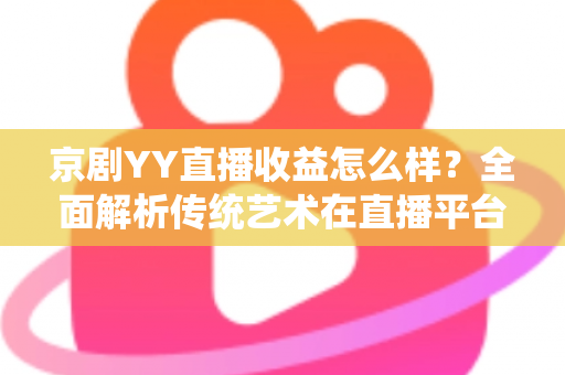京剧YY直播收益怎么样？全面解析传统艺术在直播平台的真实收入与发展前景