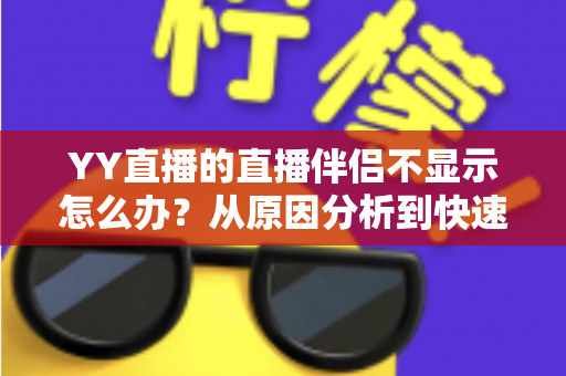 YY直播的直播伴侣不显示怎么办?从原因分析到快速修复的完整解决方案 YY直播的直播伴侣不显示怎么办?从原因分析到快速修复的完整解决方案