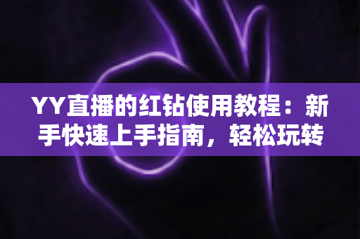 YY直播的红钻使用教程：新手快速上手指南，轻松玩转红钻提升互动体验