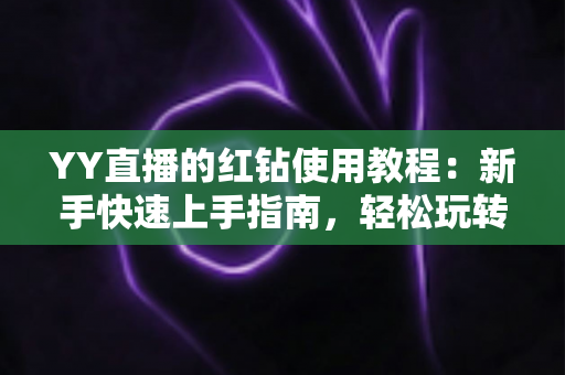 YY直播的红钻使用教程：新手快速上手指南，轻松玩转红钻提升互动体验