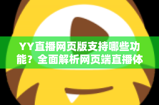 YY直播网页版支持哪些功能?全面解析网页端直播体验与实用指南 YY直播网页版支持哪些功能?全面解析网页端直播体验与实用指南