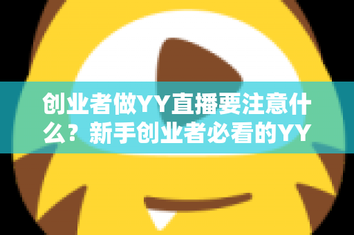 创业者做YY直播要注意什么？新手创业者必看的YY直播创业避坑指南与实战攻略