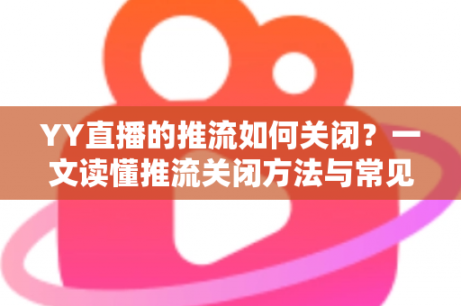 YY直播的推流如何关闭？一文读懂推流关闭方法与常见问题全解析