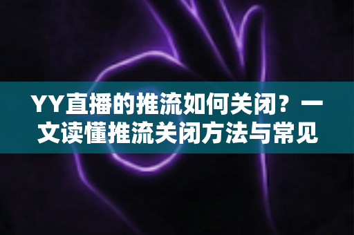 YY直播的推流如何关闭？一文读懂推流关闭方法与常见问题全解析