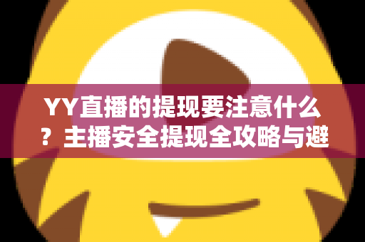 YY直播的提现要注意什么?主播安全提现全攻略与避坑指南 YY直播的提现要注意什么?主播安全提现全攻略与避坑指南