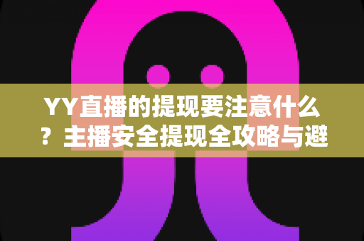 YY直播的提现要注意什么?主播安全提现全攻略与避坑指南 YY直播的提现要注意什么?主播安全提现全攻略与避坑指南