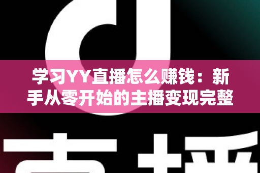 学习YY直播怎么赚钱：新手从零开始的主播变现完整指南