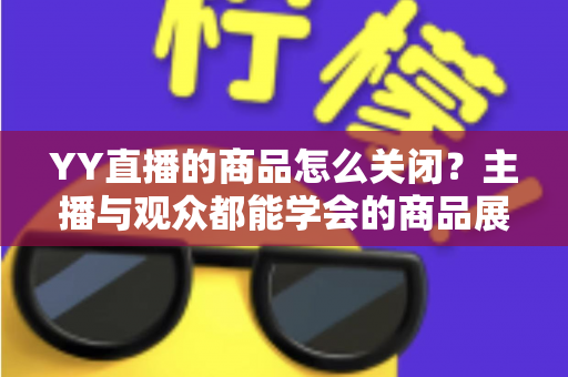 YY直播的商品怎么关闭？主播与观众都能学会的商品展示关闭全攻略