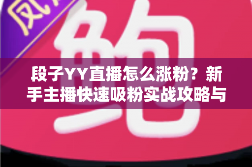 段子YY直播怎么涨粉?新手主播快速吸粉实战攻略与运营技巧全解析 段子YY直播怎么涨粉?新手主播快速吸粉实战攻略与运营技巧全解析