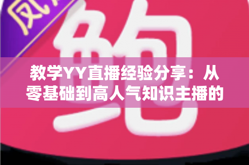 教学YY直播经验分享：从零基础到高人气知识主播的实战全攻略