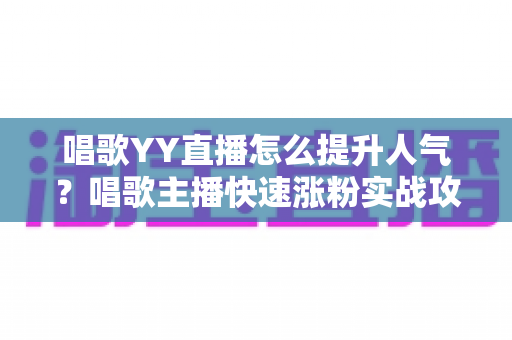唱歌YY直播怎么提升人气?唱歌主播快速涨粉实战攻略全解析 唱歌YY直播怎么提升人气?唱歌主播快速涨粉实战攻略全解析