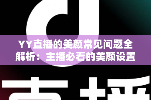 YY直播的美颜常见问题全解析：主播必看的美颜设置指南与疑难解答