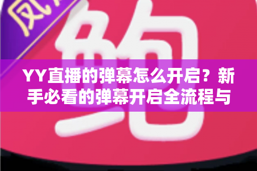 YY直播的弹幕怎么开启？新手必看的弹幕开启全流程与实用技巧指南
