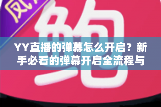 YY直播的弹幕怎么开启？新手必看的弹幕开启全流程与实用技巧指南