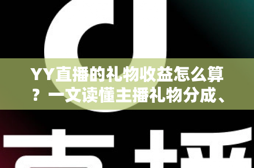 YY直播的礼物收益怎么算？一文读懂主播礼物分成、结算与提现全流程