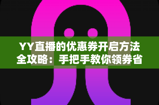 YY直播的优惠券开启方法全攻略：手把手教你领券省钱，畅享超值福利