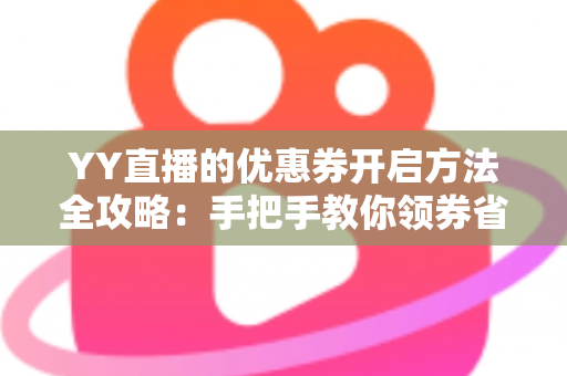 YY直播的优惠券开启方法全攻略：手把手教你领券省钱，畅享超值福利