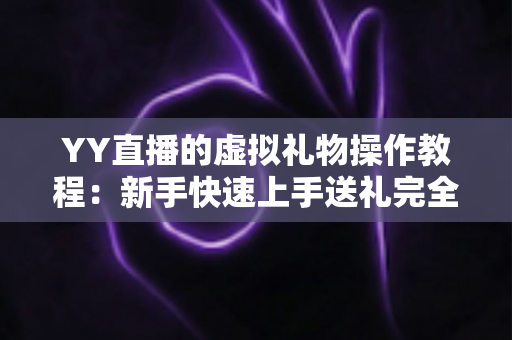 YY直播的虚拟礼物操作教程：新手快速上手送礼完全指南