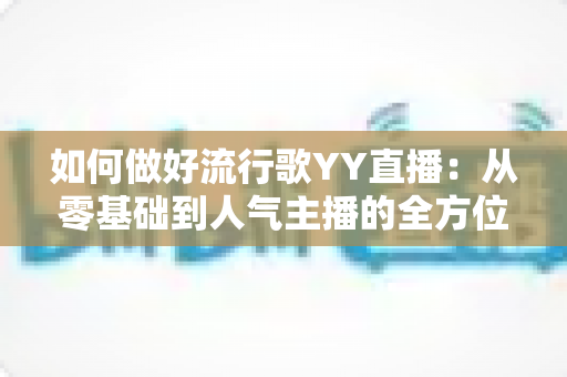 如何做好流行歌YY直播:从零基础到人气主播的全方位实战指南 如何做好流行歌YY直播:从零基础到人气主播的全方位实战指南