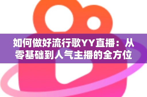 如何做好流行歌YY直播：从零基础到人气主播的全方位实战指南