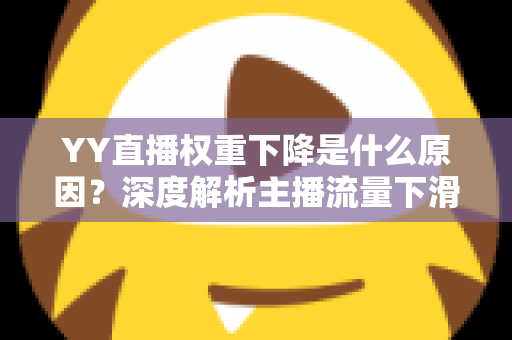 YY直播权重下降是什么原因?深度解析主播流量下滑的核心因素与恢复攻略 YY直播权重下降是什么原因?深度解析主播流量下滑的核心因素与恢复攻略