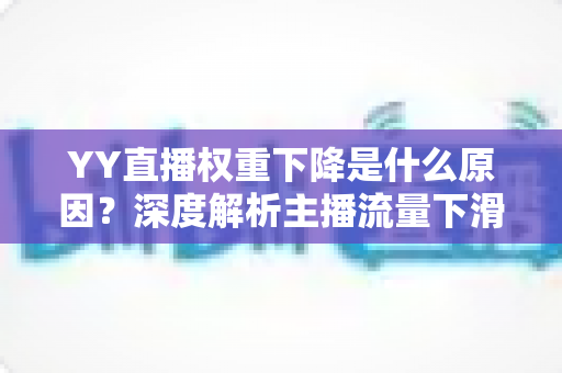 YY直播权重下降是什么原因？深度解析主播流量下滑的核心因素与恢复攻略
