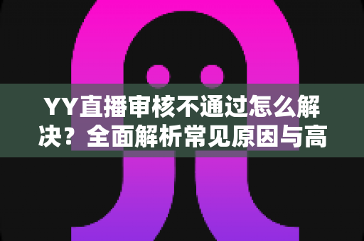 YY直播审核不通过怎么解决?全面解析常见原因与高效应对方案 YY直播审核不通过怎么解决?全面解析常见原因与高效应对方案