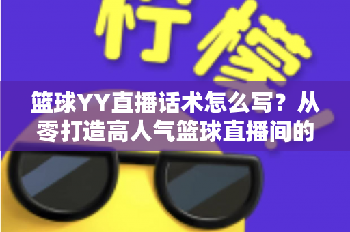 篮球YY直播话术怎么写?从零打造高人气篮球直播间的实战话术指南 篮球YY直播话术怎么写?从零打造高人气篮球直播间的实战话术指南