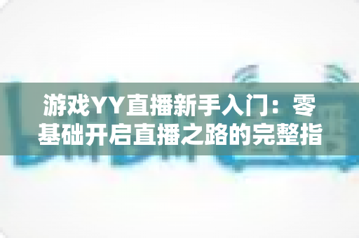游戏YY直播新手入门:零基础开启直播之路的完整指南 游戏YY直播新手入门:零基础开启直播之路的完整指南