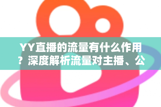 YY直播的流量有什么作用？深度解析流量对主播、公会与平台的核心价值