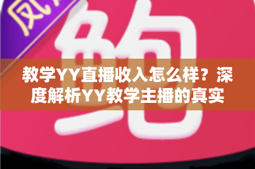 教学YY直播收入怎么样？深度解析YY教学主播的真实收入水平与变现攻略